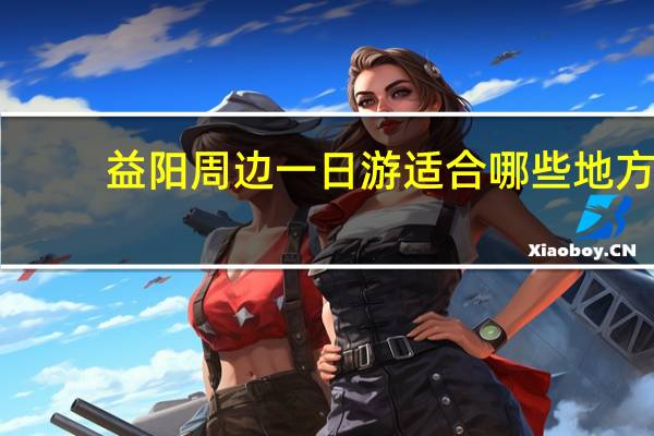 益阳周边一日游适合哪些地方