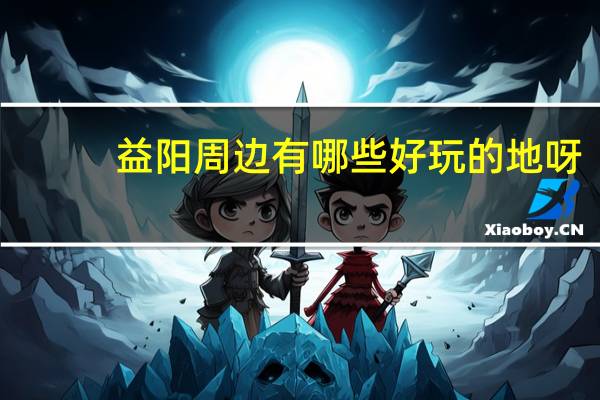 益阳周边有哪些好玩的地呀