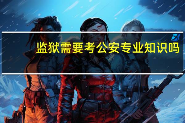 监狱需要考公安专业知识吗