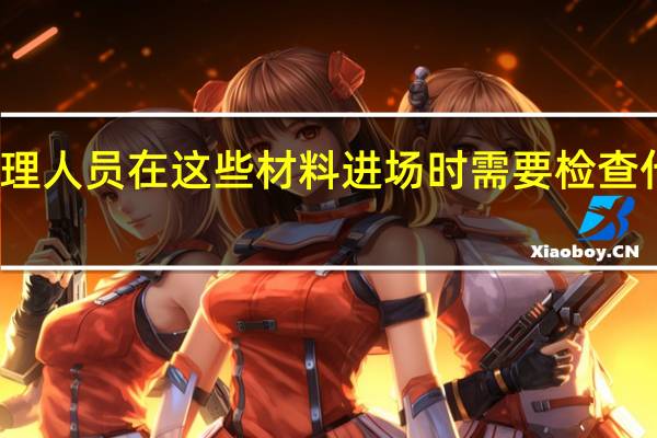 监理人员在这些材料进场时需要检查什么资料