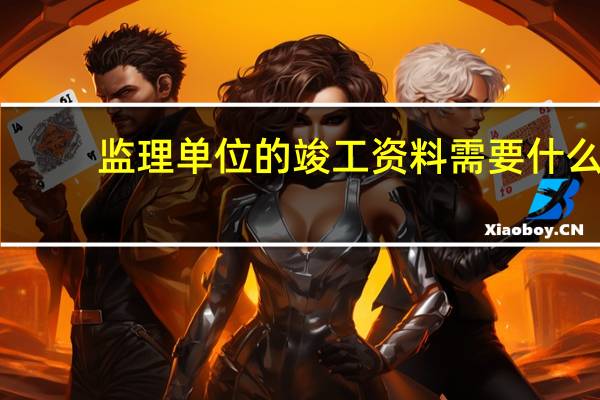 监理单位的竣工资料需要什么
