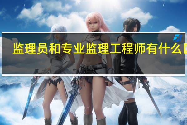 监理员和专业监理工程师有什么区别