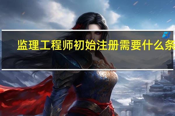 监理工程师初始注册需要什么条件
