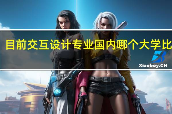 目前交互设计专业国内哪个大学比较好