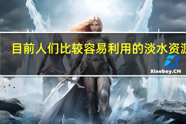 目前人们比较容易利用的淡水资源是