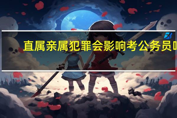 直属亲属犯罪会影响考公务员吗