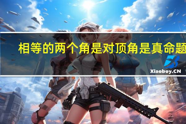 相等的两个角是对顶角是真命题吗