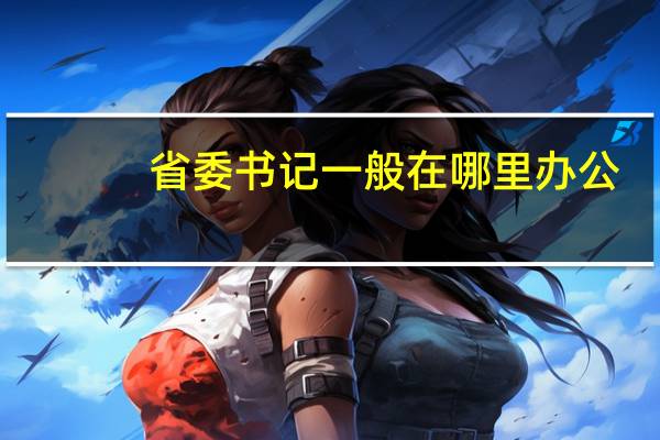 省委书记一般在哪里办公