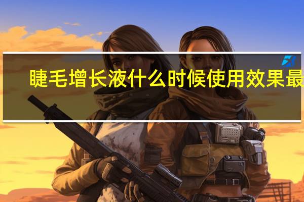 睫毛增长液什么时候使用效果最好