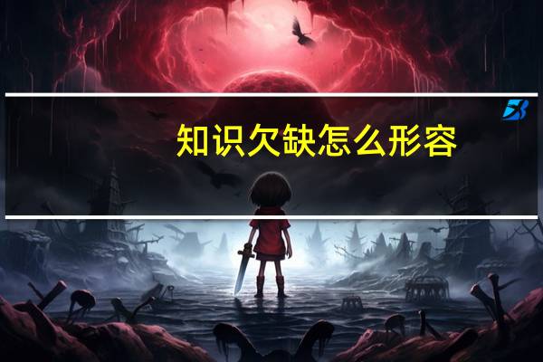 知识欠缺怎么形容