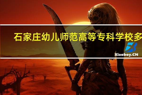 石家庄幼儿师范高等专科学校多大