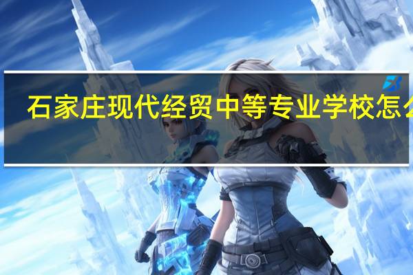 石家庄现代经贸中等专业学校怎么样