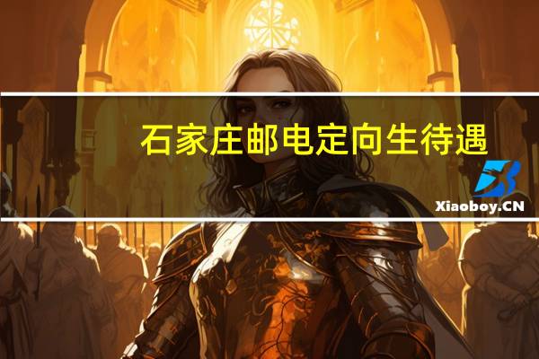 石家庄邮电定向生待遇