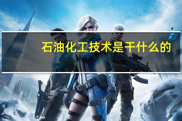 石油化工技术是干什么的