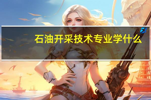 石油开采技术专业学什么