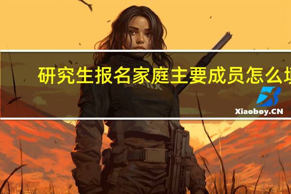 研究生报名家庭主要成员怎么填
