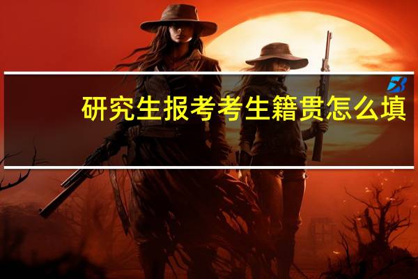 研究生报考考生籍贯怎么填