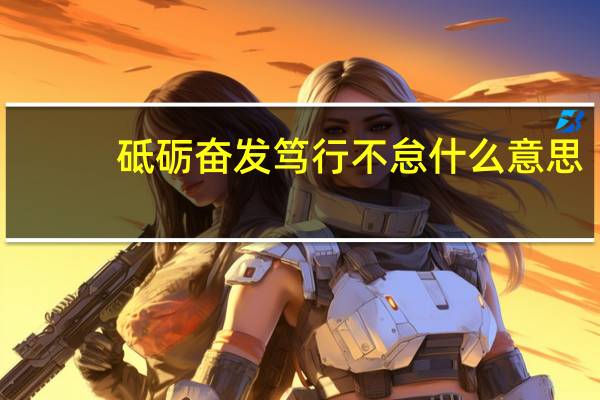 砥砺奋发笃行不怠什么意思