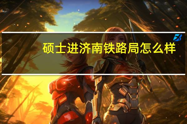 硕士进济南铁路局怎么样