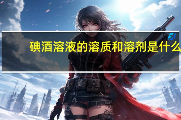 碘酒溶液的溶质和溶剂是什么