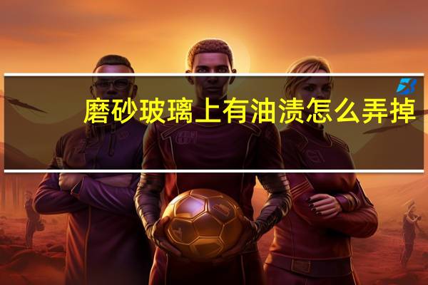 磨砂玻璃上有油渍怎么弄掉