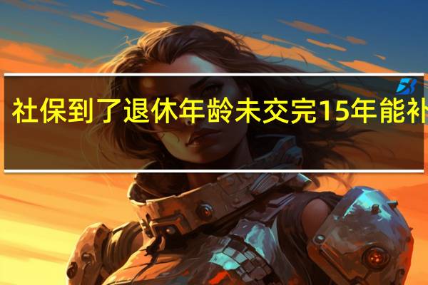 社保到了退休年龄未交完15年能补交吗