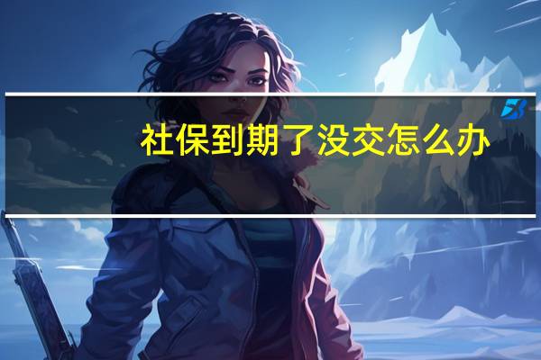 社保到期了没交怎么办