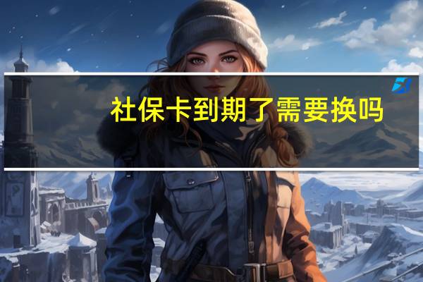 社保卡到期了需要换吗