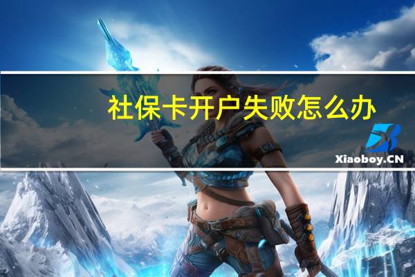 社保卡开户失败怎么办