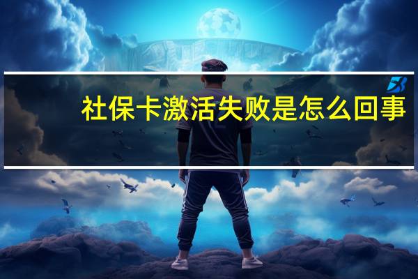 社保卡激活失败是怎么回事?