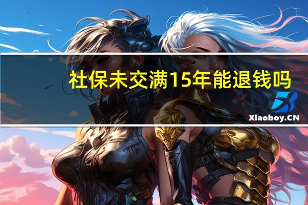 社保未交满15年能退钱吗