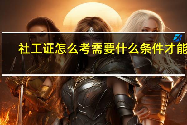 社工证怎么考需要什么条件才能考