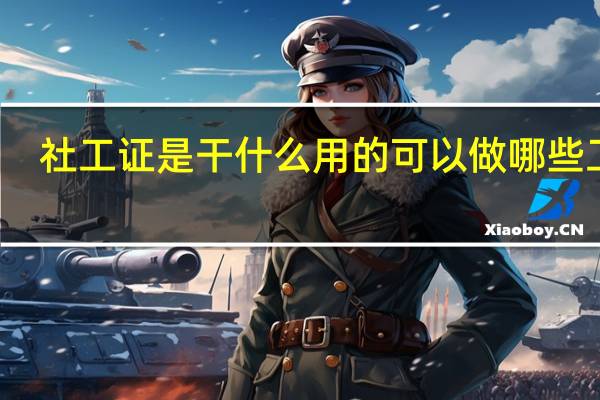 社工证是干什么用的 可以做哪些工作