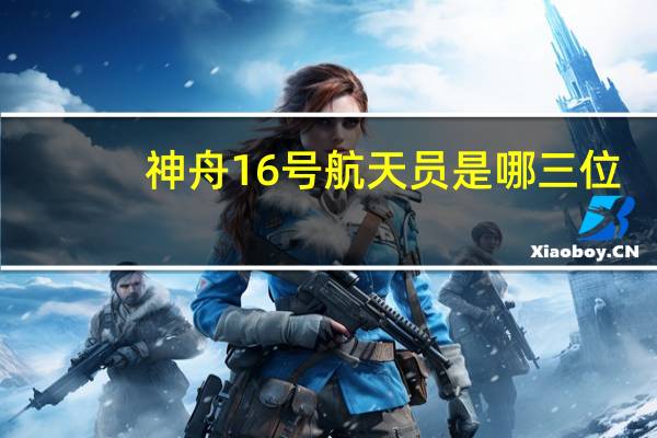 神舟16号航天员是哪三位