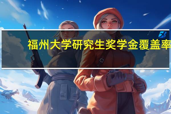 福州大学研究生奖学金覆盖率