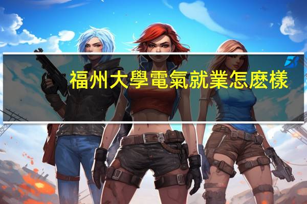 福州大學電氣就業怎麽樣
