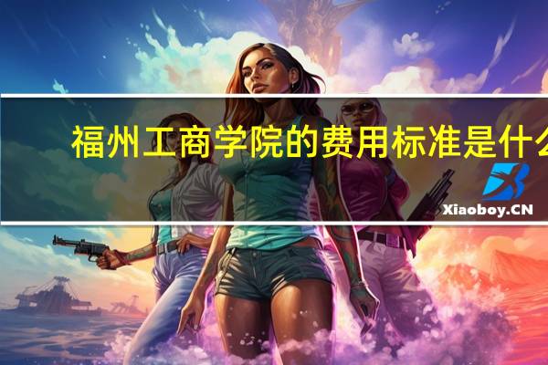 福州工商学院的费用标准是什么