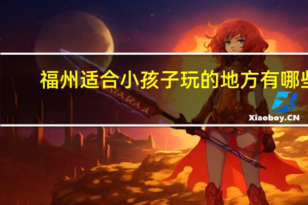 福州适合小孩子玩的地方有哪些