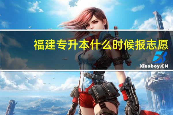 福建专升本什么时候报志愿