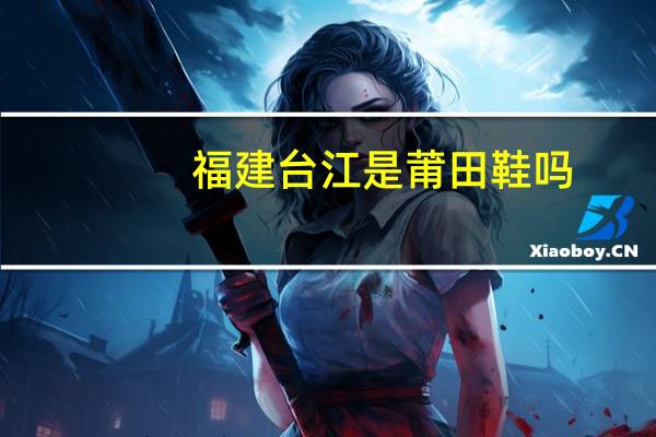 福建台江是莆田鞋吗