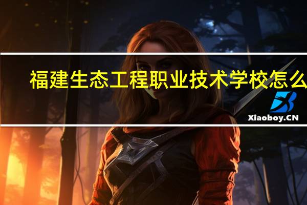福建生态工程职业技术学校怎么样