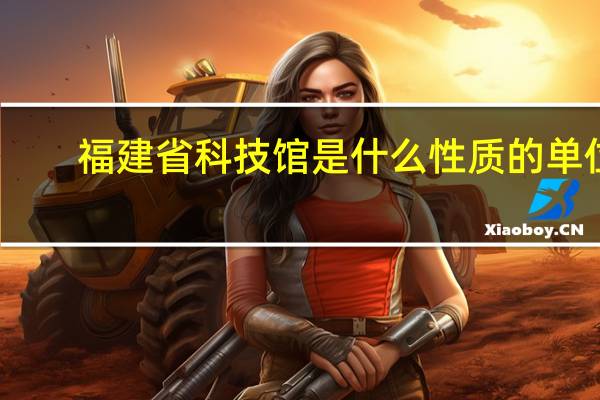 福建省科技馆是什么性质的单位