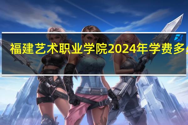 福建艺术职业学院2024年学费多少钱