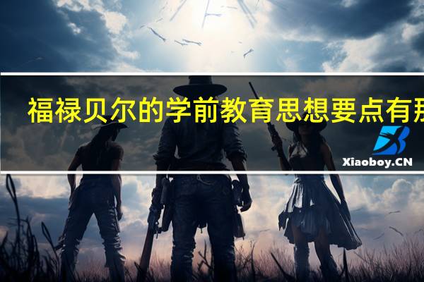福禄贝尔的学前教育思想要点有那些