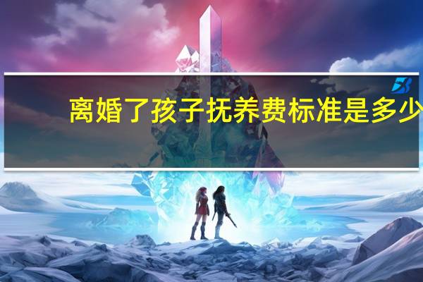 离婚了孩子抚养费标准是多少