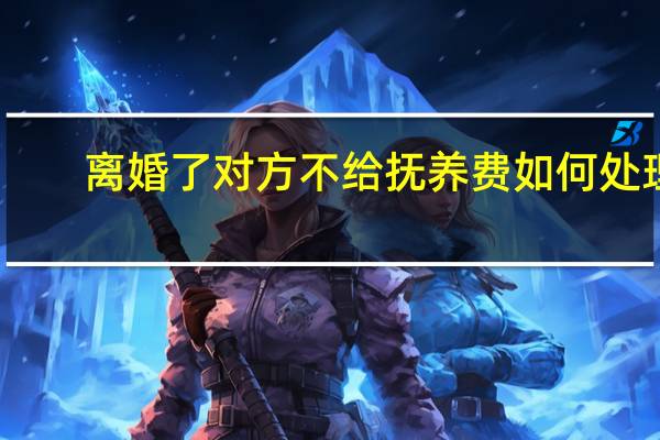 离婚了对方不给抚养费如何处理