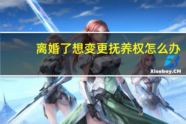 离婚了想变更抚养权怎么办