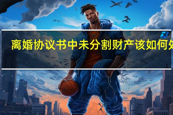 离婚协议书中未分割财产该如何处理