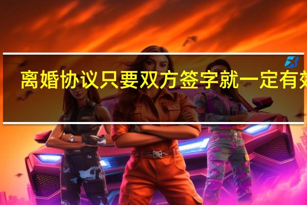 离婚协议只要双方签字就一定有效吗