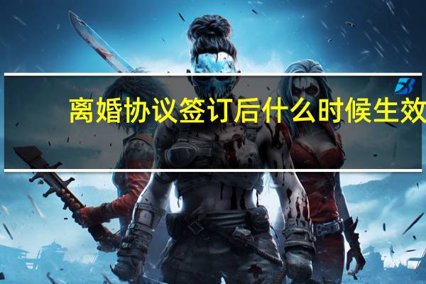 离婚协议签订后什么时候生效
